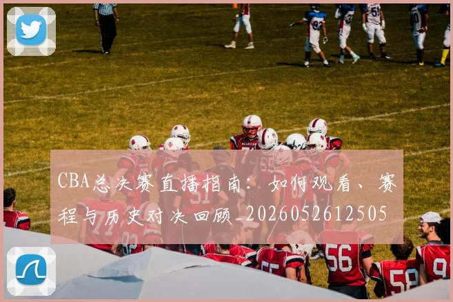 CBA总决赛直播指南：如何观看、赛程与历史对决回顾_20260526125050