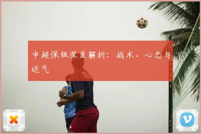 中超保级深度解析：战术、心态与运气