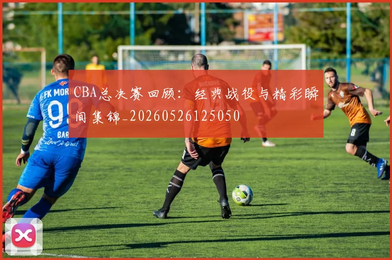 CBA总决赛回顾：经典战役与精彩瞬间集锦_20260526125050