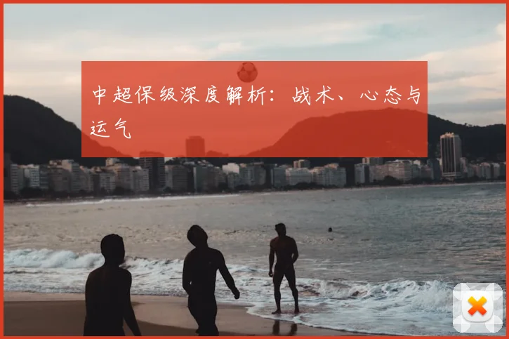 中超保级深度解析：战术、心态与运气